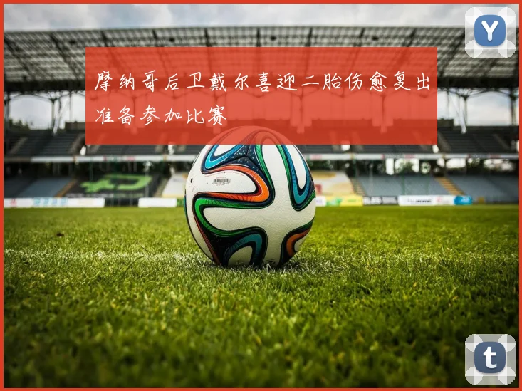 摩纳哥后卫戴尔喜迎二胎伤愈复出准备参加比赛