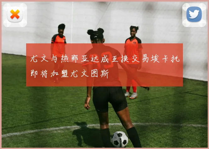 尤文与热那亚达成互换交易埃卡托即将加盟尤文图斯