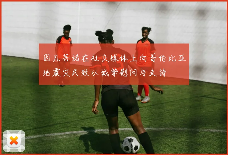 因凡蒂诺在社交媒体上向哥伦比亚地震灾民致以诚挚慰问与支持