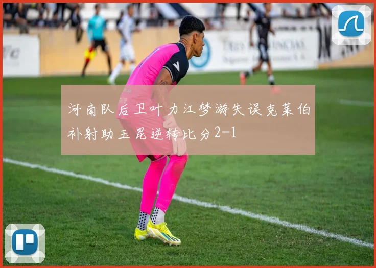 河南队后卫叶力江梦游失误克莱伯补射助玉昆逆转比分2-1