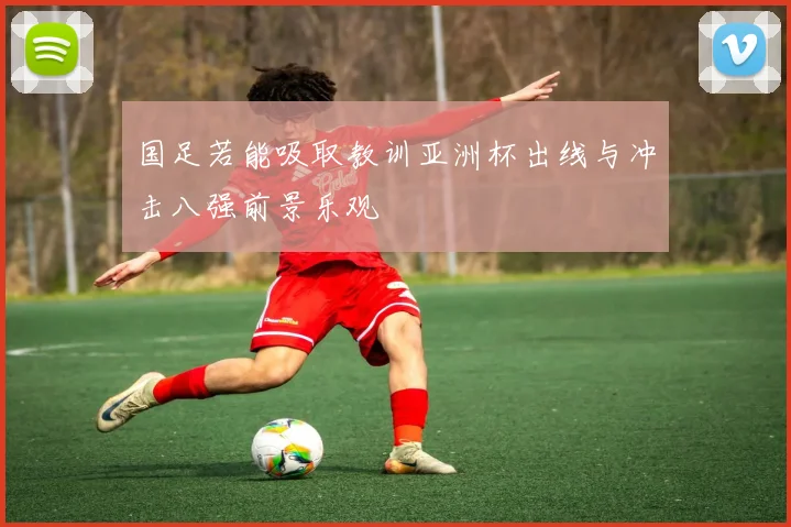 国足若能吸取教训亚洲杯出线与冲击八强前景乐观