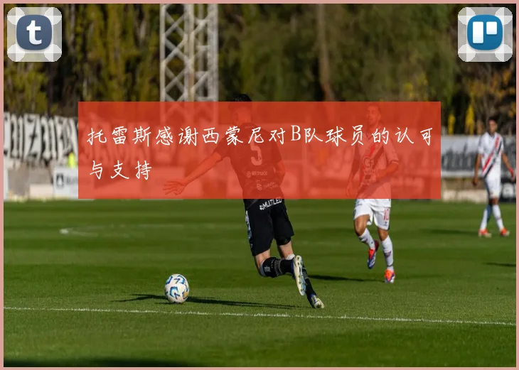 托雷斯感谢西蒙尼对B队球员的认可与支持