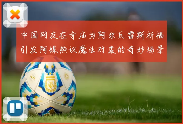 中国网友在寺庙为阿尔瓦雷斯祈福引发阿媒热议魔法对轰的奇妙场景