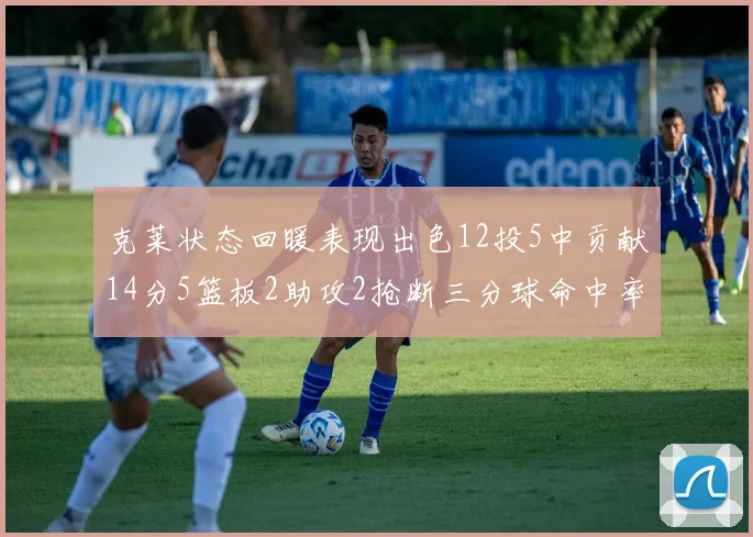 克莱状态回暖表现出色12投5中贡献14分5篮板2助攻2抢断三分球命中率高达57