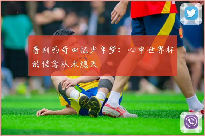 普利西奇回忆少年梦：心中世界杯的信念从未熄灭