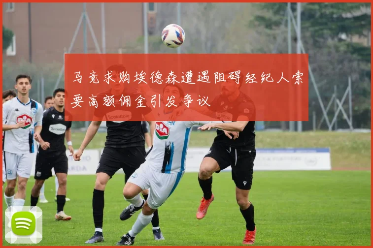 马竞求购埃德森遭遇阻碍经纪人索要高额佣金引发争议
