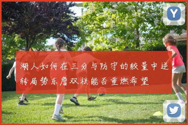 湖人如何在三分与防守的较量中逆转局势东詹双核能否重燃希望