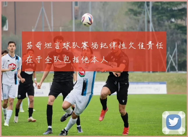 芬奇坦言球队赛场纪律性欠佳责任在于全队包括他本人