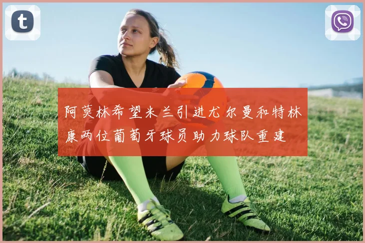 阿莫林希望米兰引进尤尔曼和特林康两位葡萄牙球员助力球队重建