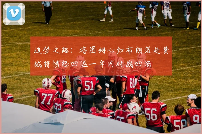 追梦之路：塔图姆心知布朗若赴费城将愤怒四溢一年内对战四场