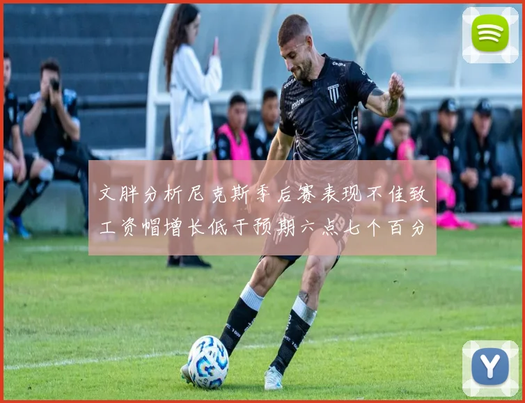 文胖分析尼克斯季后赛表现不佳致工资帽增长低于预期六点七个百分点