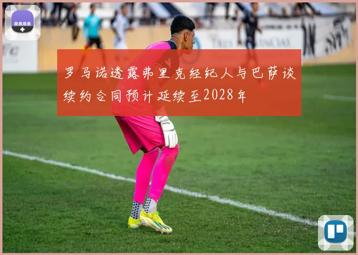 罗马诺透露弗里克经纪人与巴萨谈续约合同预计延续至2028年