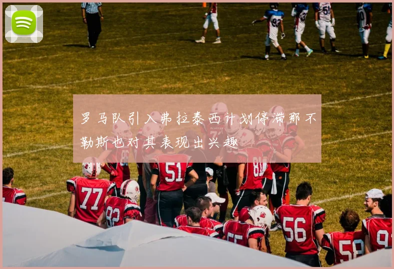 罗马队引入弗拉泰西计划停滞那不勒斯也对其表现出兴趣