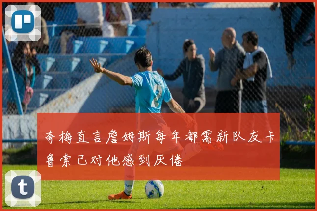 夸梅直言詹姆斯每年都需新队友卡鲁索已对他感到厌倦