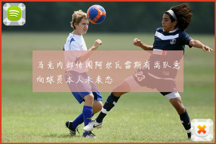 马竞内部传闻阿尔瓦雷斯有离队意向球员本人未表态