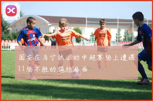 国安在马宁执法的中超赛场上遭遇11场不胜的尴尬局面