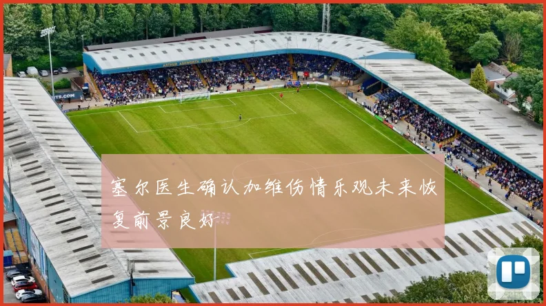 塞尔医生确认加维伤情乐观未来恢复前景良好