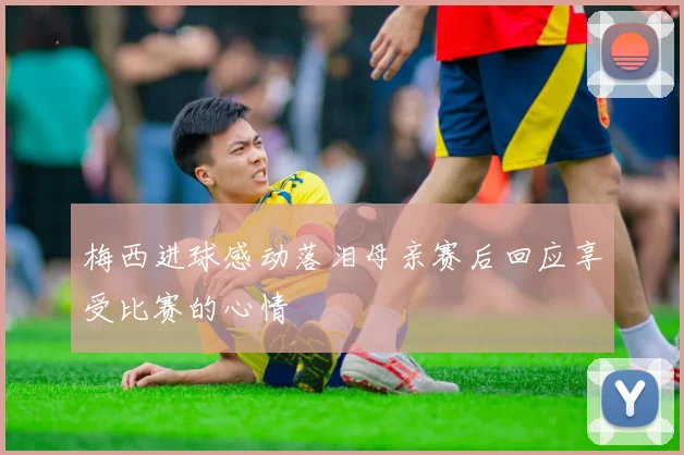 梅西进球感动落泪母亲赛后回应享受比赛的心情