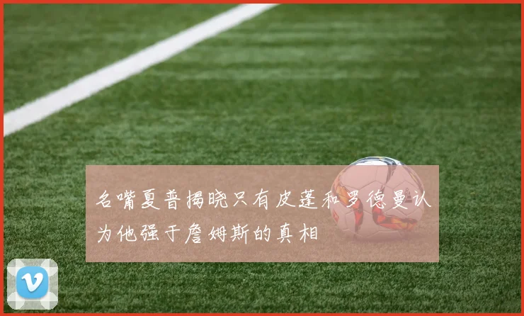 名嘴夏普揭晓只有皮蓬和罗德曼认为他强于詹姆斯的真相