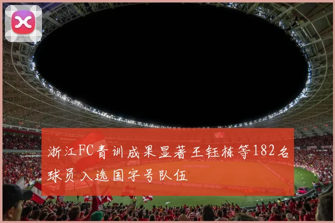 浙江FC青训成果显著王钰栋等182名球员入选国字号队伍