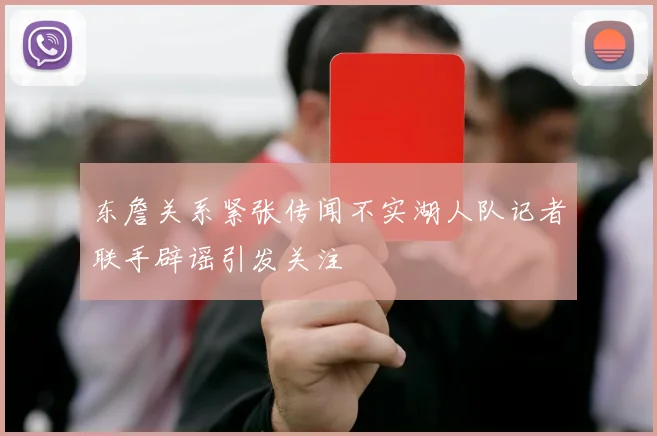 东詹关系紧张传闻不实湖人队记者联手辟谣引发关注