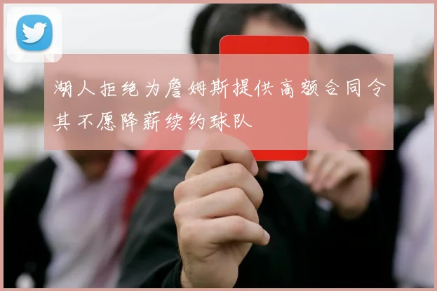 湖人拒绝为詹姆斯提供高额合同令其不愿降薪续约球队