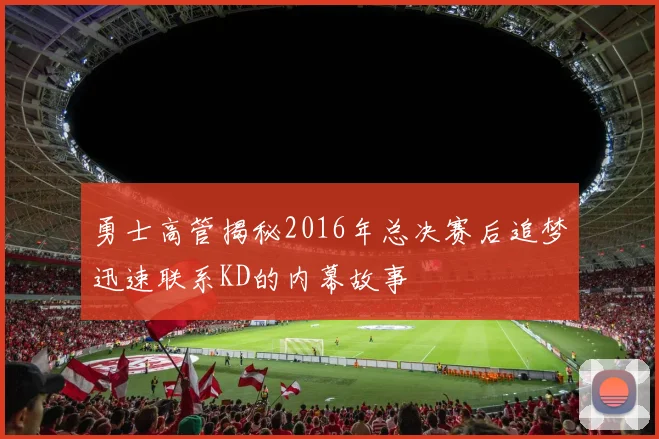 勇士高管揭秘2016年总决赛后追梦迅速联系KD的内幕故事