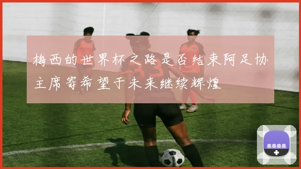 梅西的世界杯之路是否结束阿足协主席寄希望于未来继续辉煌