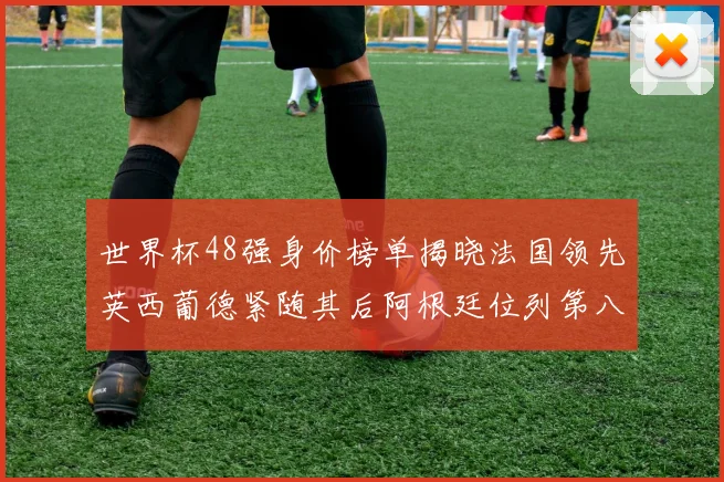 世界杯48强身价榜单揭晓法国领先英西葡德紧随其后阿根廷位列第八