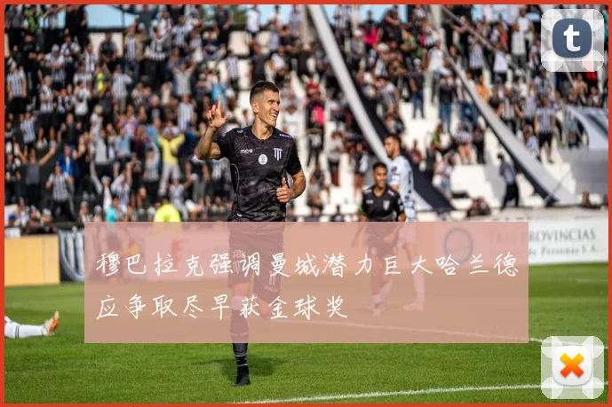 穆巴拉克强调曼城潜力巨大哈兰德应争取尽早获金球奖