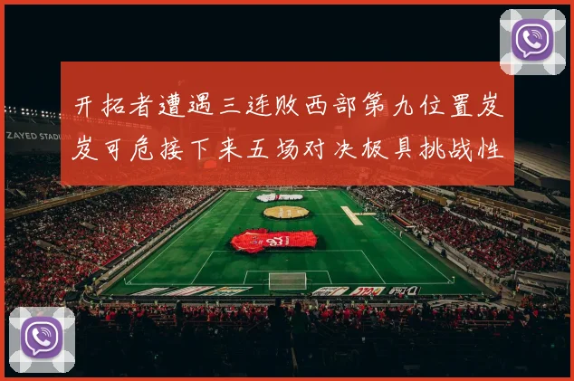 开拓者遭遇三连败西部第九位置岌岌可危接下来五场对决极具挑战性