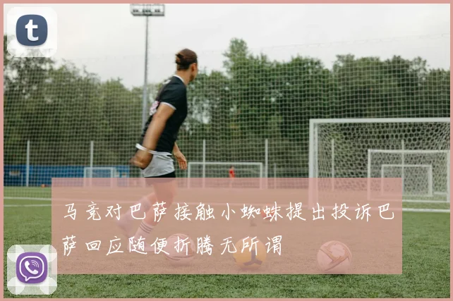 马竞对巴萨接触小蜘蛛提出投诉巴萨回应随便折腾无所谓