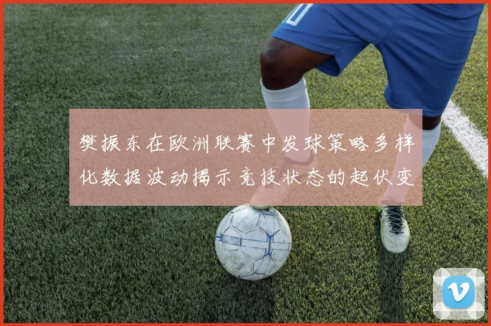 樊振东在欧洲联赛中发球策略多样化数据波动揭示竞技状态的起伏变化