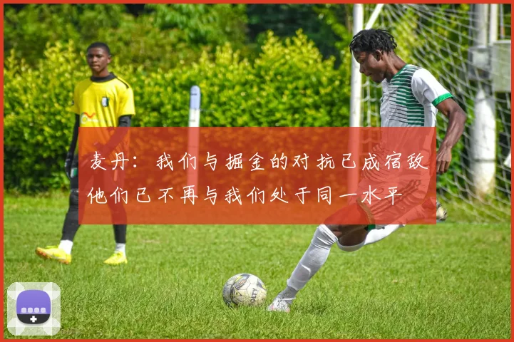 麦丹：我们与掘金的对抗已成宿敌他们已不再与我们处于同一水平