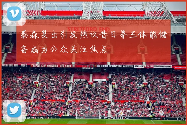 泰森复出引发热议昔日拳王体能储备成为公众关注焦点